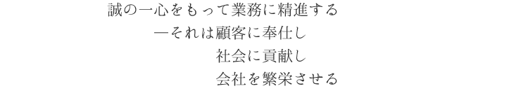 〔社是〕誠の一心をもって業務に精進する、それは顧客に奉仕し社会に貢献し会社を繁栄させる