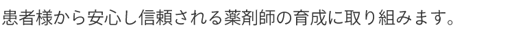 患者様から安心し信頼される薬剤師の育成に取り組みます。