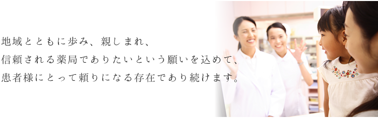 地域とともに歩み、親しまれ、信頼される薬局でありたいという願いを込めて、患者様にとって頼りになる存在であり続けます。